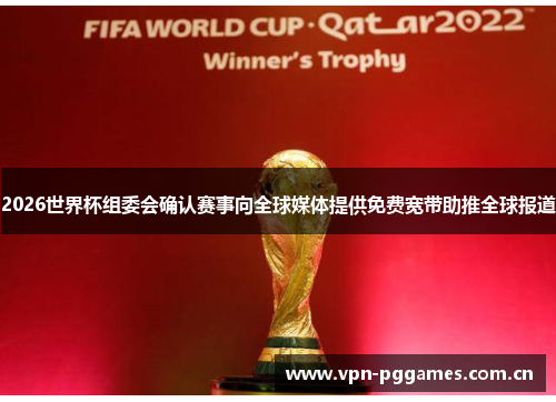 2026世界杯组委会确认赛事向全球媒体提供免费宽带助推全球报道 2026世界杯组委会确认赛事向全球媒体提供免费宽带助推全球报道