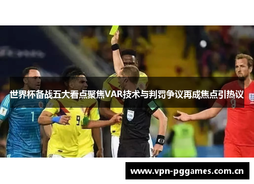 世界杯备战五大看点聚焦VAR技术与判罚争议再成焦点引热议 世界杯备战五大看点聚焦VAR技术与判罚争议再成焦点引热议