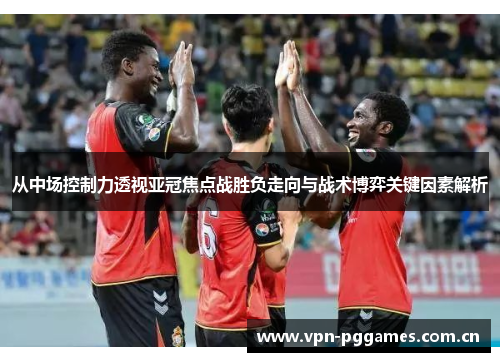从中场控制力透视亚冠焦点战胜负走向与战术博弈关键因素解析 从中场控制力透视亚冠焦点战胜负走向与战术博弈关键因素解析