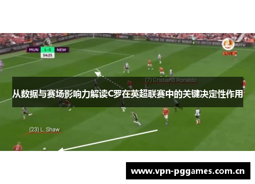 从数据与赛场影响力解读C罗在英超联赛中的关键决定性作用 从数据与赛场影响力解读C罗在英超联赛中的关键决定性作用