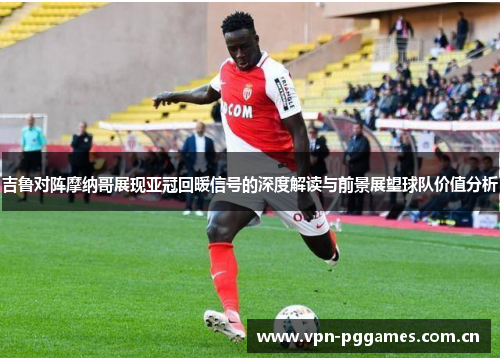 吉鲁对阵摩纳哥展现亚冠回暖信号的深度解读与前景展望球队价值分析 吉鲁对阵摩纳哥展现亚冠回暖信号的深度解读与前景展望球队价值分析