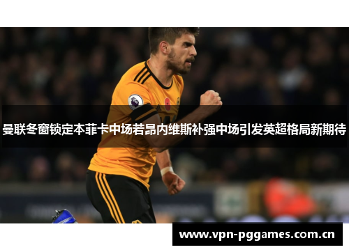 曼联冬窗锁定本菲卡中场若昂内维斯补强中场引发英超格局新期待 曼联冬窗锁定本菲卡中场若昂内维斯补强中场引发英超格局新期待