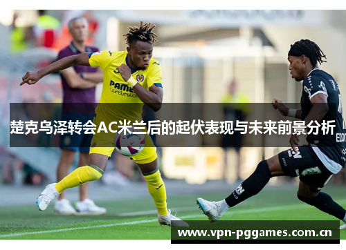 楚克乌泽转会AC米兰后的起伏表现与未来前景分析 楚克乌泽转会AC米兰后的起伏表现与未来前景分析