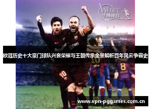 欧冠历史十大豪门球队兴衰荣耀与王朝传承全景解析百年风云争霸史 欧冠历史十大豪门球队兴衰荣耀与王朝传承全景解析百年风云争霸史