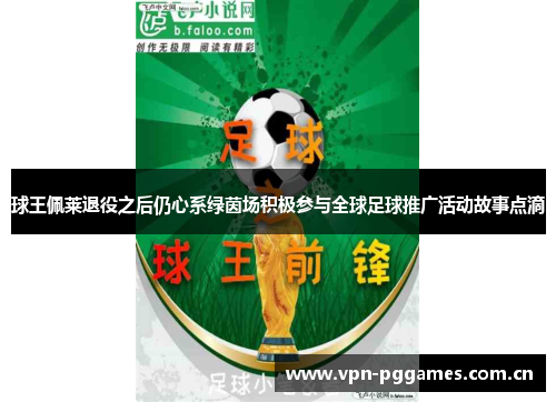 球王佩莱退役之后仍心系绿茵场积极参与全球足球推广活动故事点滴 球王佩莱退役之后仍心系绿茵场积极参与全球足球推广活动故事点滴