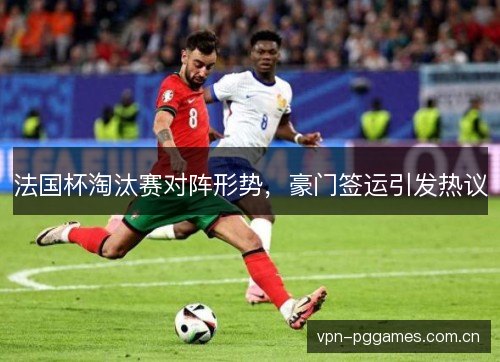 法国杯淘汰赛对阵形势,豪门签运引发热议 法国杯淘汰赛对阵形势,豪门签运引发热议