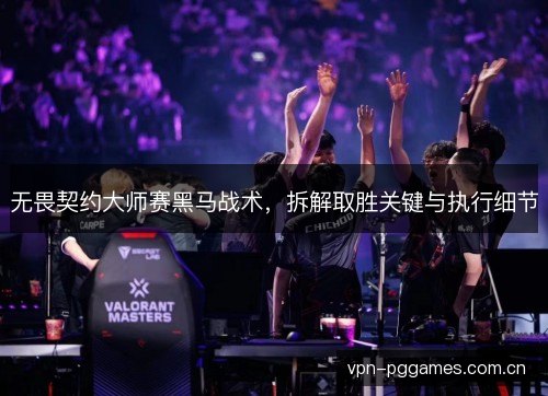 无畏契约大师赛黑马战术,拆解取胜关键与执行细节 无畏契约大师赛黑马战术,拆解取胜关键与执行细节