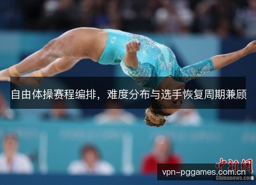 自由体操赛程编排，难度分布与选手恢复周期兼顾