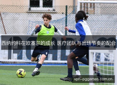 西纳约科在欧塞尔的成长 医疗团队与出场节奏的配合 西纳约科在欧塞尔的成长 医疗团队与出场节奏的配合