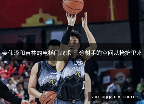 姜伟泽和吉林的电梯门战术 三分射手的空间从掩护里来 姜伟泽和吉林的电梯门战术 三分射手的空间从掩护里来